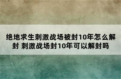 绝地求生刺激战场被封10年怎么解封 刺激战场封10年可以解封吗